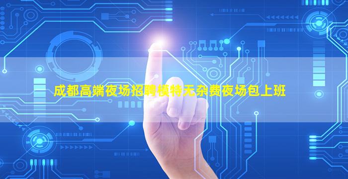 成都高端夜场招聘模特无杂费夜场包上班