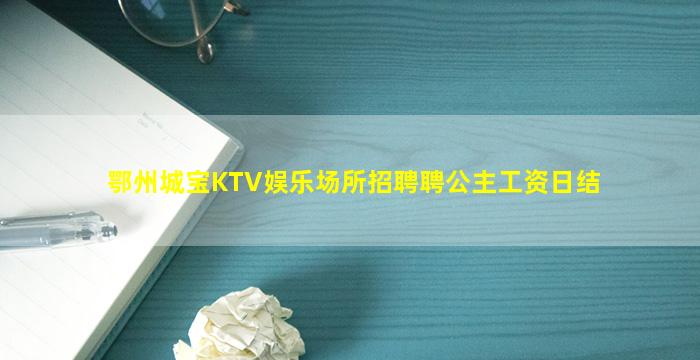 鄂州城宝KTV娱乐场所招聘聘公主工资日结
